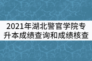 2021年湖北警官學(xué)院專升本考試成績查詢和成績核查工作通知