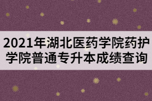 2021年湖北醫(yī)藥學(xué)院藥護(hù)學(xué)院普通專升本成績(jī)查詢