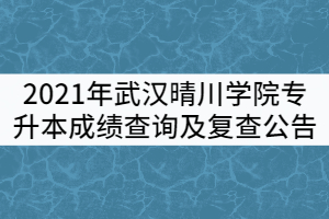 2021年武漢晴川學(xué)院普通專升本成績查詢及復(fù)查公告