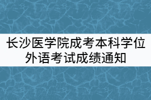 2021年上半年長沙醫(yī)學院成考本科學士學位外語水平考試成績通知