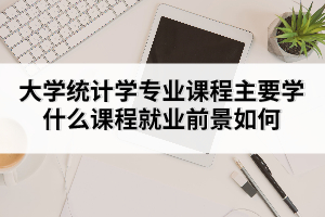 大學統(tǒng)計學專業(yè)課程主要學什么課程就業(yè)前景如何