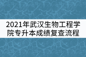 2021年武漢生物工程學院普通專升本考試成績復查流程