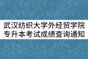 2021年武漢紡織大學外經貿學院專升本考試成績查詢及復核通知