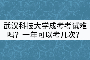 武漢科技大學成考考試難嗎？一年可以考幾次？