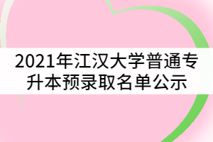 2021年江漢大學(xué)普通專升本（普通計(jì)劃）預(yù)錄取名單公示