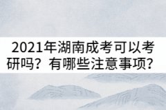 2021年湖南成考可以考研嗎？有哪些注意事項？
