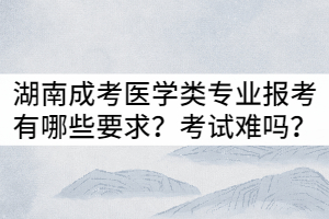 湖南成考醫(yī)學(xué)類專業(yè)報考有哪些要求？入學(xué)考試難嗎？