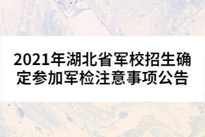 2021年湖北省軍校招生確定參加軍檢注意事項(xiàng)公告