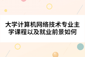 大學(xué)計(jì)算機(jī)網(wǎng)絡(luò)技術(shù)專業(yè)主學(xué)課程以及就業(yè)前景如何