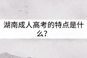 湖南成人高考的特點(diǎn)是什么？