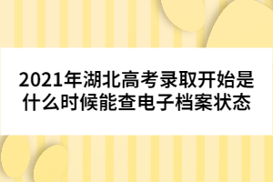 2021年湖北高考錄取開始是什么時候能查電子檔案狀態(tài)