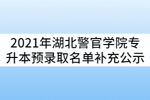 2021年湖北警官學院普通專升本預錄取名單補充公示