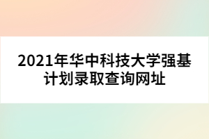 2021年華中科技大學(xué)強(qiáng)基計劃錄取查詢網(wǎng)址