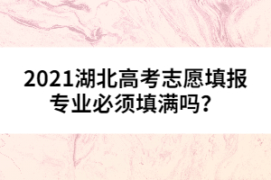 2021湖北高考志愿填報專業(yè)必須填滿嗎？