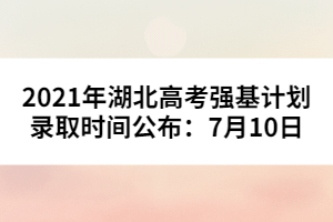 2021年湖北高考強(qiáng)基計劃錄取時間公布：7月10日