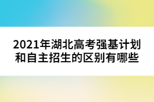 2021年湖北高考強(qiáng)基計(jì)劃和自主招生的區(qū)別有哪些