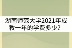 湖南師范大學(xué)2021年成教一年的學(xué)費(fèi)多少？貴嗎？