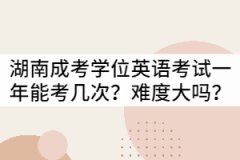 湖南成考學(xué)位英語考試一年可以考幾次？難度大嗎？
