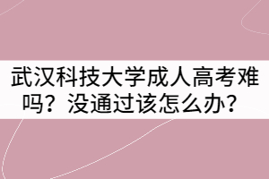 武漢科技大學(xué)成人高考難嗎？沒通過該怎么辦？