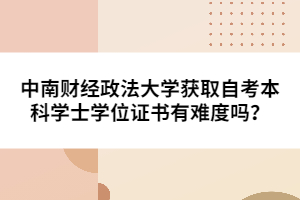 中南財(cái)經(jīng)政法大學(xué)獲取自考本科學(xué)士學(xué)位證書有難度嗎？