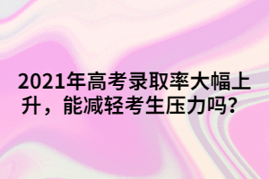 2021年高考錄取率大幅上升,能減輕考生壓力嗎?