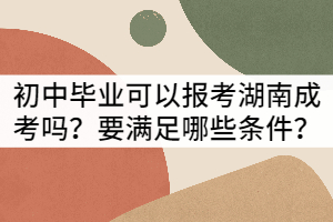 初中畢業(yè)可以報(bào)考湖南成考嗎？要滿足哪些條件？