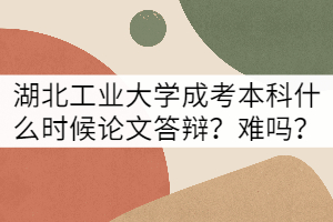 湖北工業(yè)大學(xué)成考本科什么時(shí)候論文答辯？難嗎？