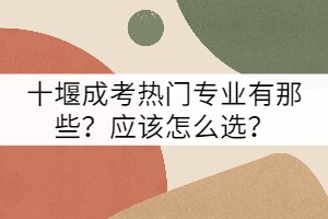 十堰成考熱門專業(yè)有那些?應(yīng)該怎么選?