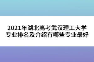 2021年湖北高考武漢理工大學(xué)專(zhuān)業(yè)排名及介紹有哪些專(zhuān)業(yè)最好