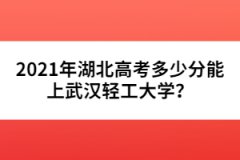 2021年湖北高考多少分能上武漢輕工大學(xué)？