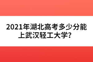 2021年湖北高考多少分能上武漢輕工大學(xué)？