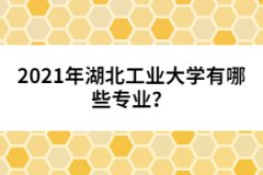 2021年湖北工業(yè)大學(xué)有哪些專業(yè)？