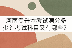 河南專升本考試滿分多少？考試科目又有哪些？
