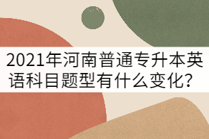 2021年河南普通專升本英語科目題型有什么變化?