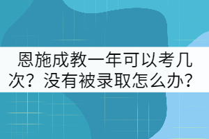 恩施成教一年可以考幾次？沒有被錄取怎么辦？