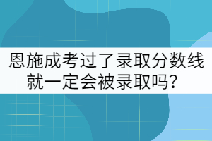 e恩施成考過了錄取分?jǐn)?shù)線就一定會被錄取嗎?