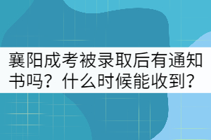 襄陽成考被錄取后有通知書嗎?什么時候能收到?
