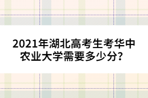 2021年湖北高考生考華中農(nóng)業(yè)大學(xué)需要多少分？