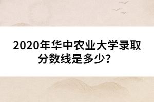 2020年華中農(nóng)業(yè)大學(xué)錄取分?jǐn)?shù)線是多少?