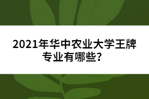 2021年華中農(nóng)業(yè)大學(xué)王牌專業(yè)有哪些？