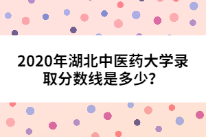 2020年湖北中醫(yī)藥大學(xué)錄取分?jǐn)?shù)線是多少？