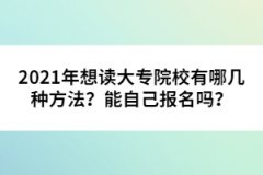 2021年想讀大專院校有哪幾種方法？能自己報(bào)名嗎？