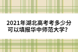 2021年湖北高考考多少分可以填報(bào)華中師范大學(xué)？
