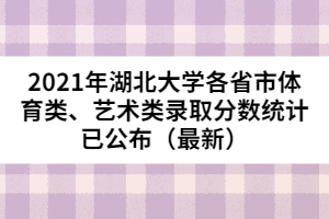 2021年湖北大學(xué)各省市體育類、藝術(shù)類錄取分數(shù)統(tǒng)計已公布（最新）