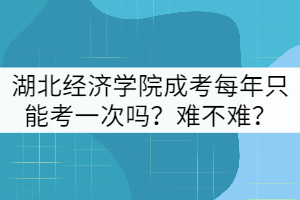 湖北經(jīng)濟學院成考每年只能考一次嗎？難不難？