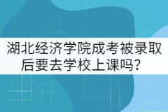 湖北經(jīng)濟學(xué)院成考被錄取后要去學(xué)校上課嗎？