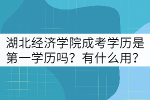 湖北經(jīng)濟學院成考學歷是第一學歷嗎？有什么用？