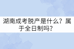 湖南成考脫產(chǎn)是什么？屬于全日制嗎？