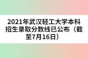 2021年武漢輕工大學(xué)本科招生錄取分數(shù)線已公布（截至7月16日）
