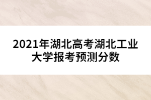 2021年湖北高考湖北工業(yè)大學(xué)報(bào)考預(yù)測(cè)分?jǐn)?shù)